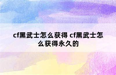 cf黑武士怎么获得 cf黑武士怎么获得永久的